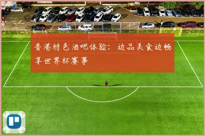 香港特色酒吧体验：边品美食边畅享世界杯赛事