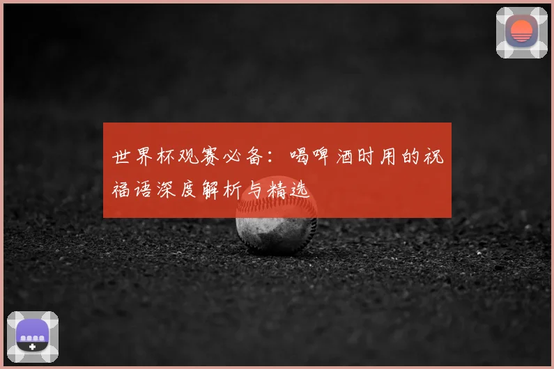 世界杯观赛必备：喝啤酒时用的祝福语深度解析与精选