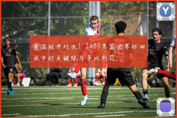 重温经典对决！2023男篮世界杯回放中的关键球与争议判罚