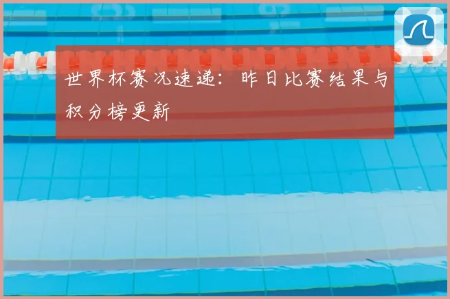 世界杯赛况速递：昨日比赛结果与积分榜更新