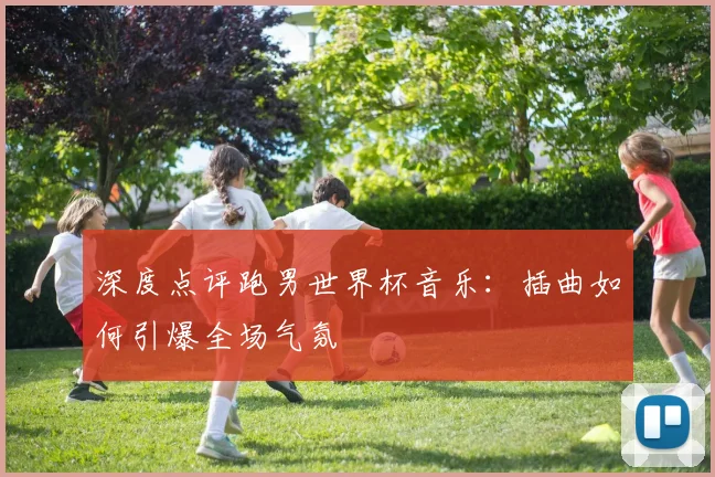深度点评跑男世界杯音乐：插曲如何引爆全场气氛