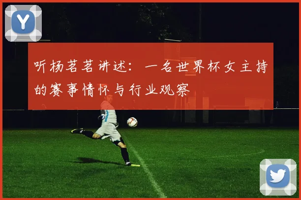 听杨茗茗讲述：一名世界杯女主持的赛事情怀与行业观察