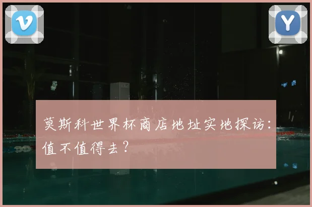 莫斯科世界杯商店地址实地探访：值不值得去？