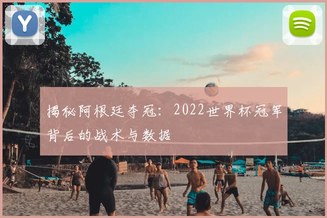揭秘阿根廷夺冠：2022世界杯冠军背后的战术与数据