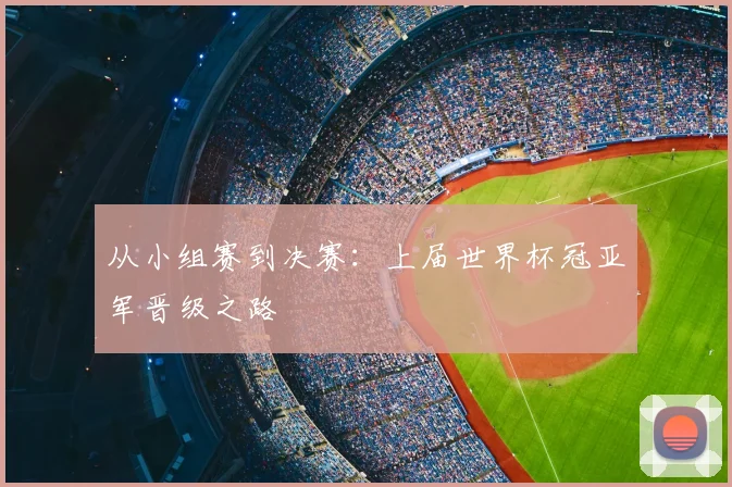 从小组赛到决赛:上届世界杯冠亚军晋级之路