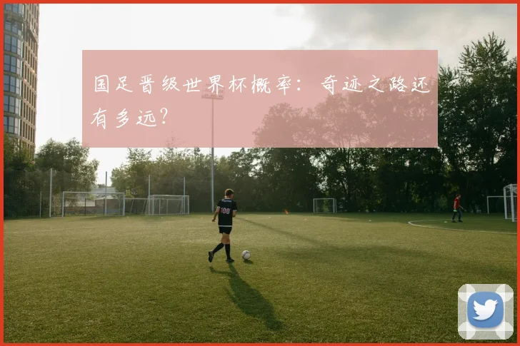 国足晋级世界杯概率：奇迹之路还有多远？