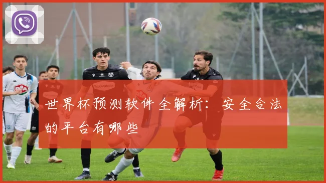 世界杯预测软件全解析:安全合法的平台有哪些