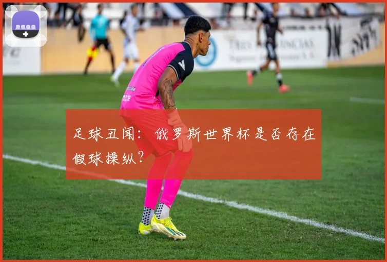 足球丑闻:俄罗斯世界杯是否存在假球操纵?