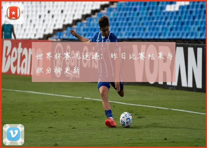 世界杯赛况速递：昨日比赛结果与积分榜更新