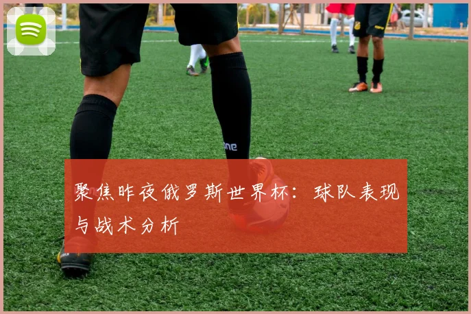 聚焦昨夜俄罗斯世界杯：球队表现与战术分析