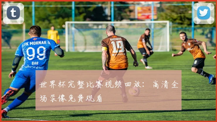 世界杯完整比赛视频回放：高清全场录像免费观看
