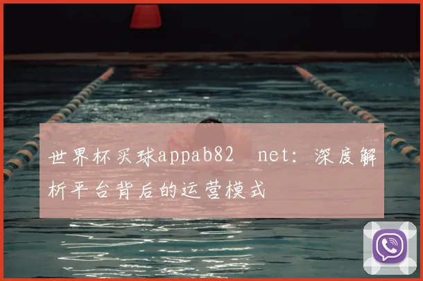 世界杯买球appab82婰net:深度解析平台背后的运营模式
