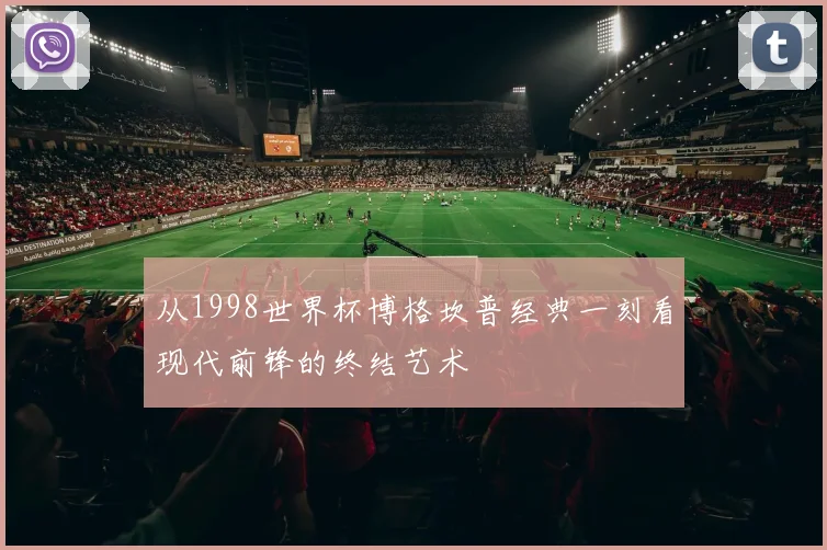 从1998世界杯博格坎普经典一刻看现代前锋的终结艺术