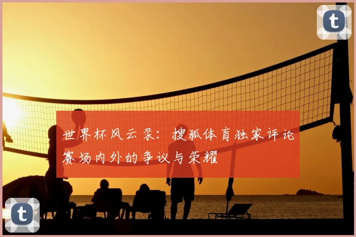 世界杯风云录：搜狐体育独家评论赛场内外的争议与荣耀