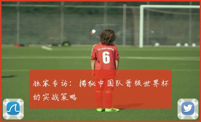 独家专访：揭秘中国队晋级世界杯的实战策略
