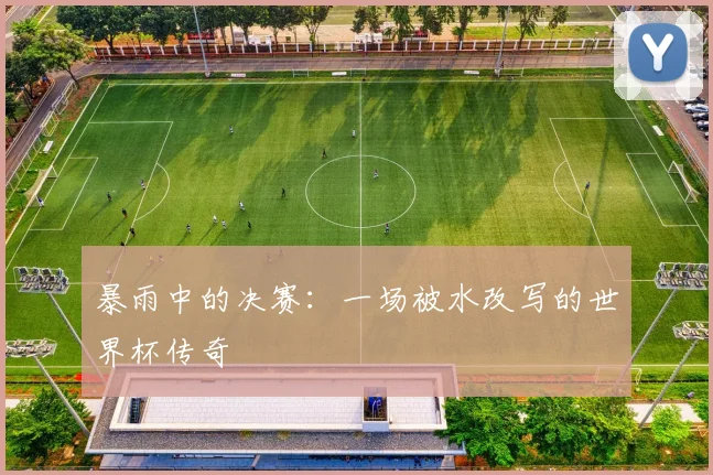 暴雨中的决赛：一场被水改写的世界杯传奇