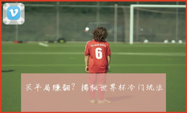 买平局赚翻？揭秘世界杯冷门玩法