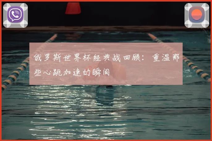 俄罗斯世界杯经典战回顾：重温那些心跳加速的瞬间