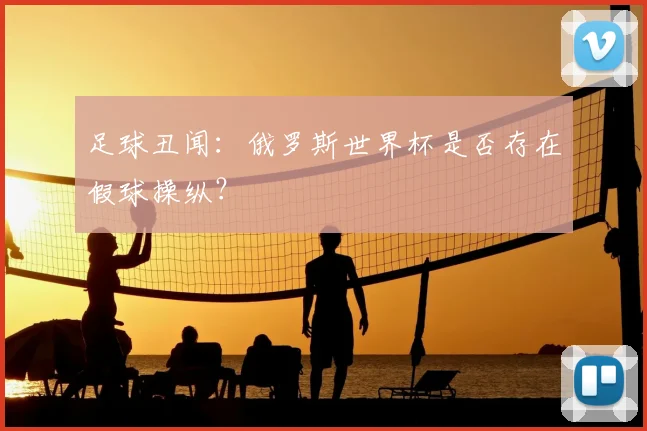足球丑闻:俄罗斯世界杯是否存在假球操纵?