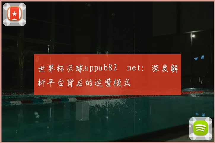 世界杯买球appab82婰net:深度解析平台背后的运营模式