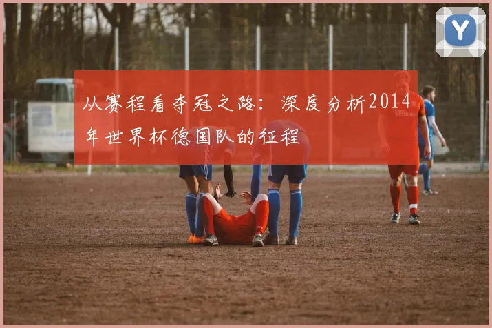 从赛程看夺冠之路：深度分析2014年世界杯德国队的征程