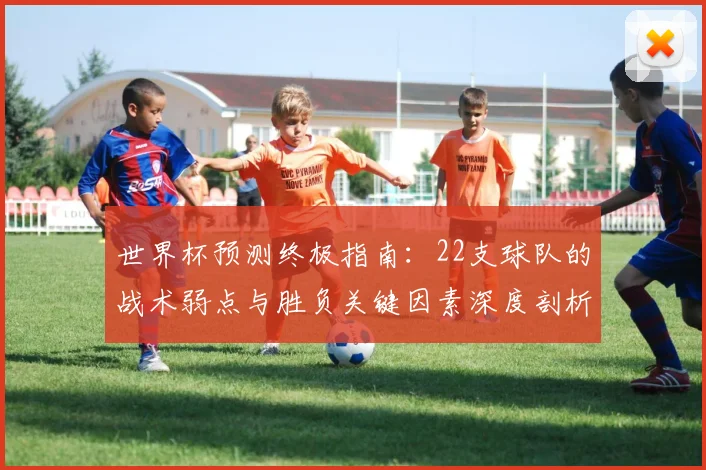 世界杯预测终极指南:22支球队的战术弱点与胜负关键因素深度剖析