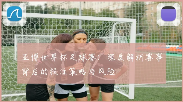亚博世界杯足球赛：深度解析赛事背后的投注策略与风险
