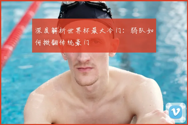 深度解析世界杯最大冷门:弱队如何掀翻传统豪门