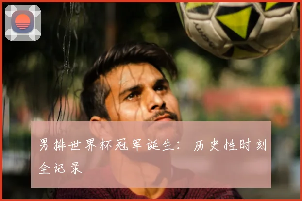 男排世界杯冠军诞生：历史性时刻全记录