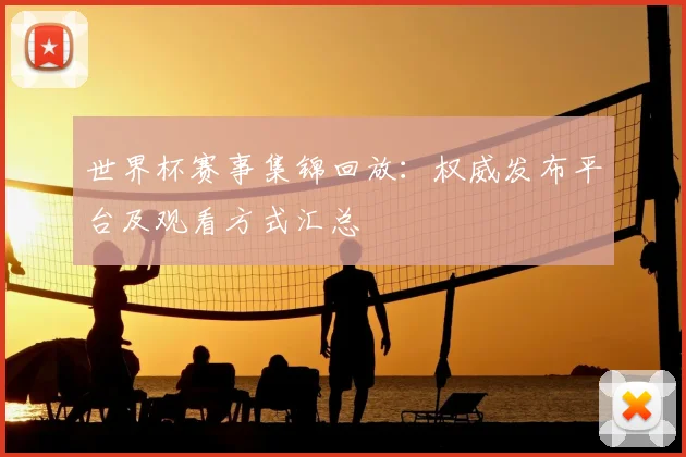 世界杯赛事集锦回放：权威发布平台及观看方式汇总
