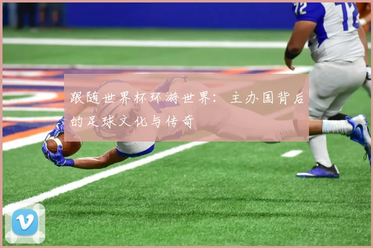 跟随世界杯环游世界：主办国背后的足球文化与传奇