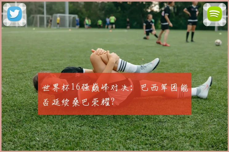 世界杯16强巅峰对决：巴西军团能否延续桑巴荣耀？