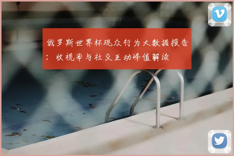 俄罗斯世界杯观众行为大数据报告:收视率与社交互动峰值解读