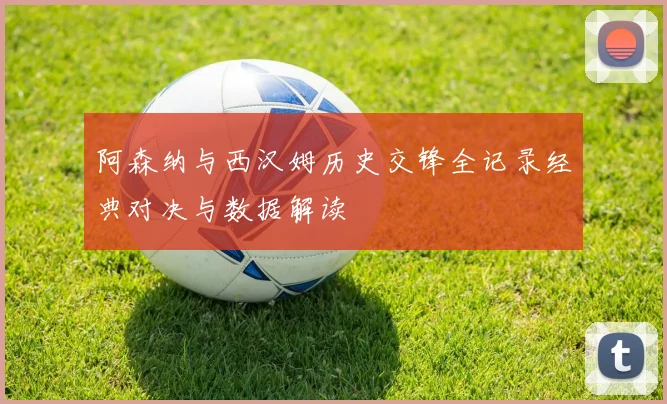 阿森纳与西汉姆历史交锋全记录经典对决与数据解读