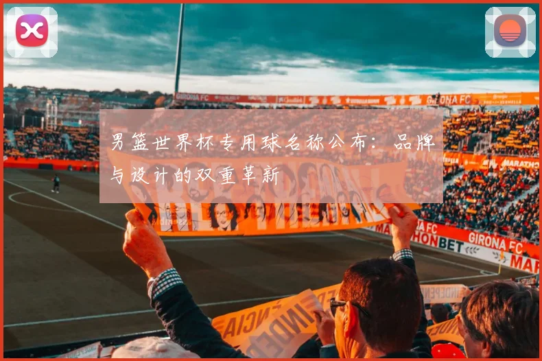 男篮世界杯专用球名称公布：品牌与设计的双重革新