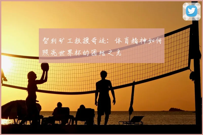 智利矿工救援奇迹：体育精神如何照亮世界杯的团结之光