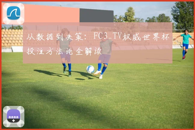 从数据到决策：FC3_TV权威世界杯投注方法论全解读