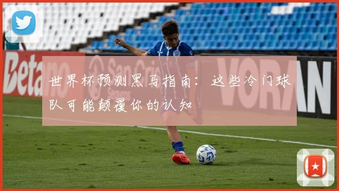 世界杯预测黑马指南：这些冷门球队可能颠覆你的认知