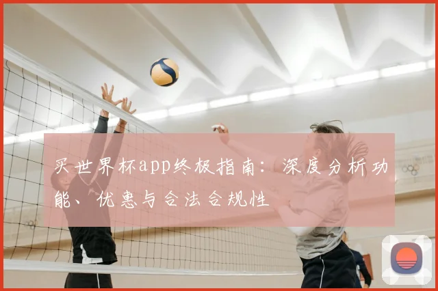 买世界杯app终极指南：深度分析功能、优惠与合法合规性