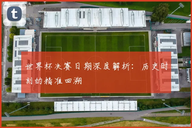 世界杯决赛日期深度解析：历史时刻的精准回溯