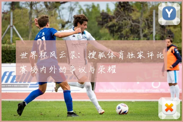 世界杯风云录：搜狐体育独家评论赛场内外的争议与荣耀