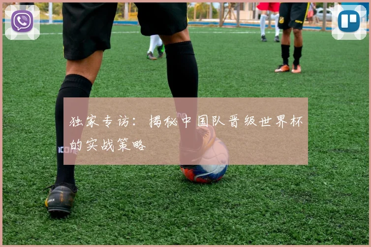 独家专访：揭秘中国队晋级世界杯的实战策略