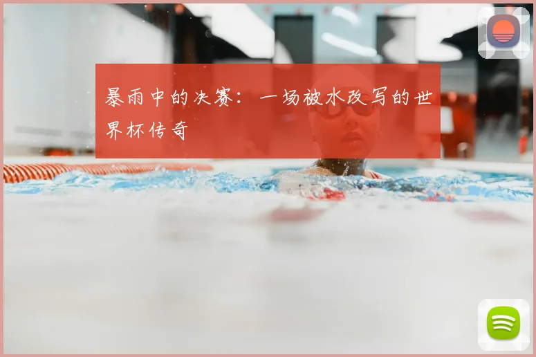 暴雨中的决赛：一场被水改写的世界杯传奇