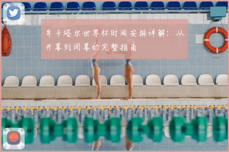 年卡塔尔世界杯时间安排详解：从开幕到闭幕的完整指南