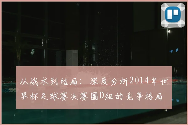 从战术到结局：深度分析2014年世界杯足球赛决赛圈D组的竞争格局