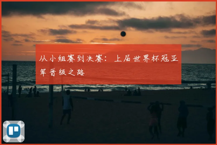 从小组赛到决赛：上届世界杯冠亚军晋级之路