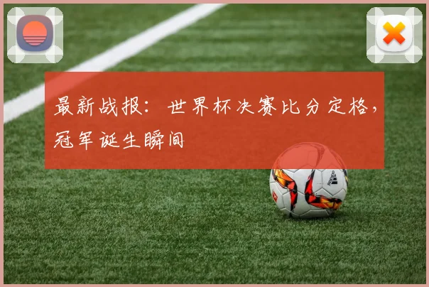 最新战报：世界杯决赛比分定格，冠军诞生瞬间