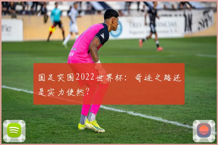 国足突围2022世界杯：奇迹之路还是实力使然？