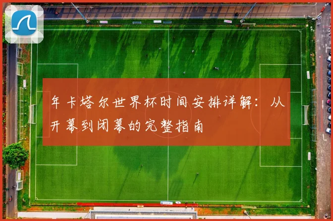 年卡塔尔世界杯时间安排详解：从开幕到闭幕的完整指南