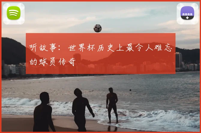 听故事：世界杯历史上最令人难忘的球员传奇